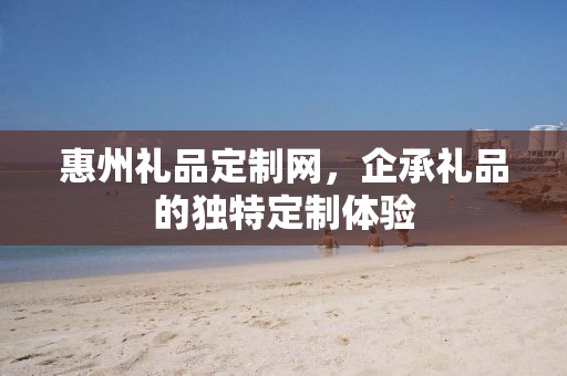 惠州礼品定制网，企承礼品的独特定制体验